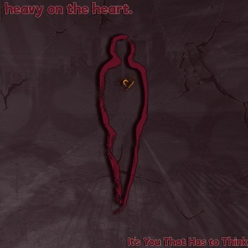 HEAVY ON THE HEART. – It’s You That Has To&nbsp;Think