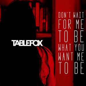 Tablefox – Don’t Wait For Me To Be What You Want Me To&nbsp;Be